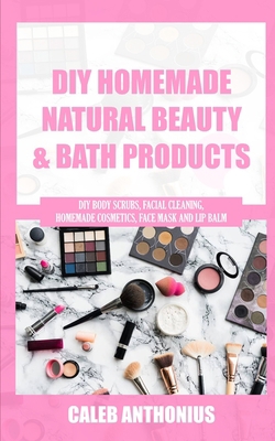 DIY HOMEMADE NATURAL BEAUTY AND BATH PRODUCTS: Diy Body Scrubs, Facial Cleaning, Homemade Cosmetics, Face Mask and Lip Balm B08C8R9S4M Book Cover