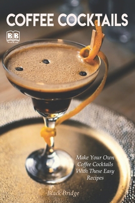 Coffee cocktails: Make Your Own Coffee Cocktails With These Easy Recipes B085H6M4NG Book Cover