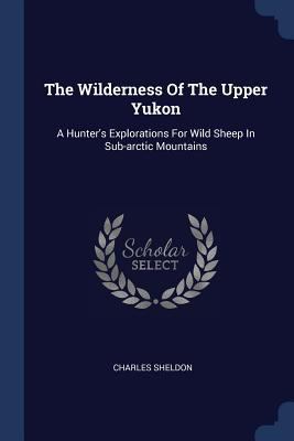 The Wilderness Of The Upper Yukon: A Hunter's E... 1377004627 Book Cover