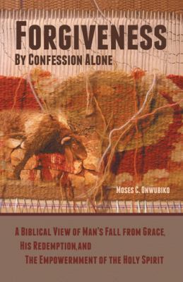 Forgiveness by Confession Alone : A Biblical View of Man's Fall from Grace, His Redemption, and the Empowerment of the Holy Spirit