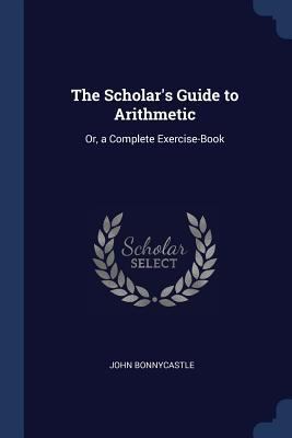 The Scholar's Guide to Arithmetic: Or, a Comple... 1376607689 Book Cover