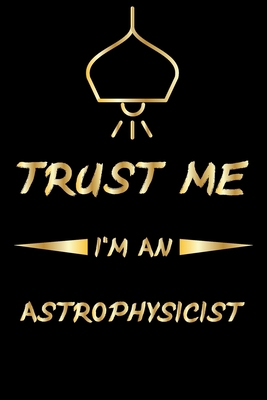 Trust Me I'm An Astrophysicist: Lined  Notebook / Journal Gift ,  astrophysics notebook, astrophysics funny, 120 Pages 6x9, Soft Cover, Matte Finish