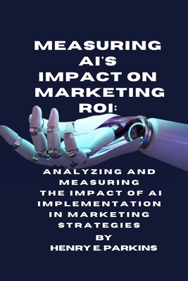 Measuring Ai's Impact on Marketing Roi: Analyzi... B0CSB8X4DQ Book Cover