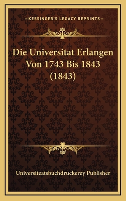 Die Universitat Erlangen Von 1743 Bis 1843 (1843) [German] 116684238X Book Cover