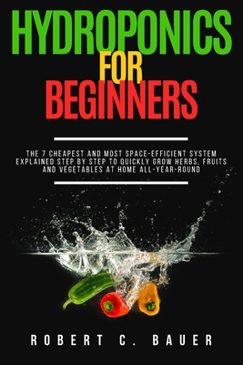 Paperback Hydroponics for Beginners: The 7 Cheapest and Most Space-Efficient Systems Explained Step By Step to Quickly Grow Herbs, Fruits and Vegetables at Book