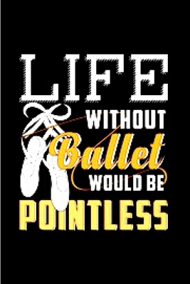 Life without ballet would be pointless: ballet notebook blank lined notebook gift for ballet dancer ballerina school teacher inspirational beautiful ... with love toes A snarky humour gag gift