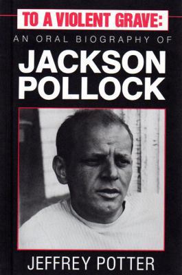 To a Violent Grave : An Oral Biography of Jackson Pollock