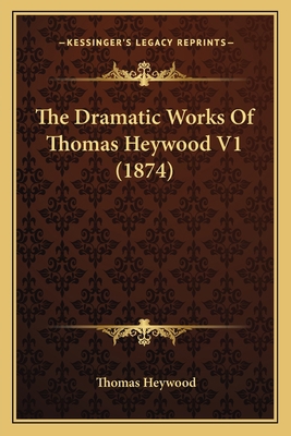 The Dramatic Works Of Thomas Heywood V1 (1874) 1167051890 Book Cover