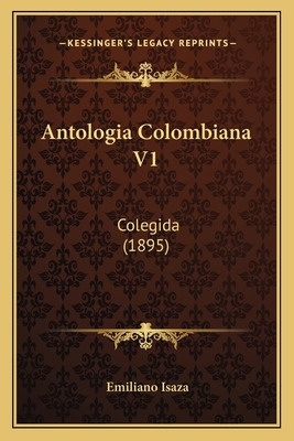 Antologia Colombiana V1: Colegida (1895) [Spanish] 1168119669 Book Cover