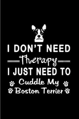 I don't need therapy I just need to cuddle my boston terrier: Boston Terrier journal blank lined notebook ruled college school diary bostie terriers ... wicked cool design A snarky gag humour gift