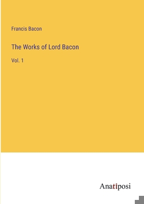 The Works of Lord Bacon: Vol. 1 3382126001 Book Cover