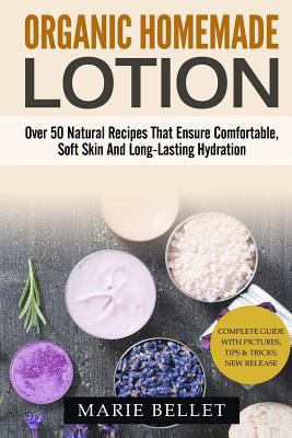 Organic Homemade Lotion: Over 50 Natural Recipes That Ensure Comfortable, Soft Skin And Long-Lasting Hydration