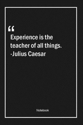 Experience is the teacher of all things. -Julius Caesar: Lined Gift Notebook With Unique Touch | Journal | Lined Premium 120 Pages |teacher Quotes|