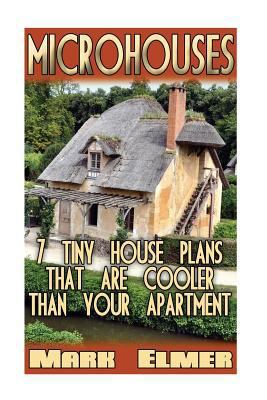 Microhouses: 7 Tiny House Plans That Are Cooler Than Your Apartment!: (Tiny House Living, Tiny Home Living)