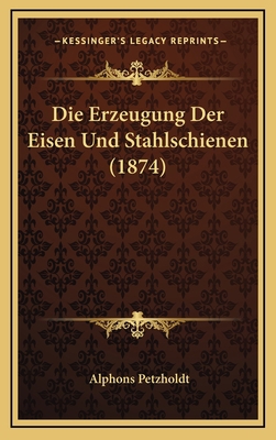 Die Erzeugung Der Eisen Und Stahlschienen (1874) [German] 1169081088 Book Cover