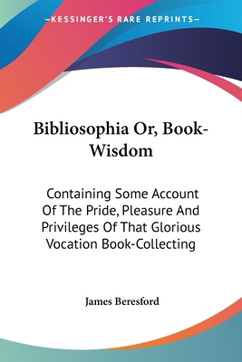 Bibliosophia Or, Book-Wisdom: Containing Some A... 1430476575 Book Cover