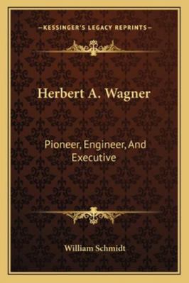 Herbert A. Wagner: Pioneer, Engineer, And Execu... 1162988606 Book Cover