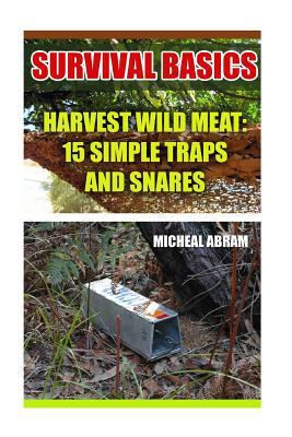 Survival Basics: Harvest Wild Meat: 15 Simple Traps and Snares: (Prepper's Guid, Survival Guide, Survivalist, Safety, Urban Survival, Survival Skills Book)