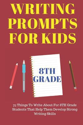 Writing Prompts For Kids 8TH Grade: 75 Things To Write About For 8TH Grade Students That Help Them Develop Strong Writing Skills - Journal Writing For Kids (Kids Journal Writing) 1790434564 Book Cover