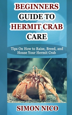 BEGINNERS GUIDE TO HERMIT CRAB CARE: Tips On How to Raise, Breed, and House Your Hermit Crab B08HW5W8FK Book Cover
