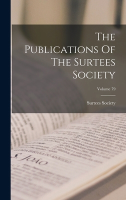 The Publications Of The Surtees Society; Volume 79 1018797459 Book Cover