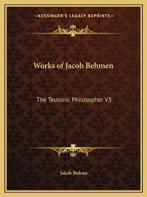 Works of Jacob Behmen: The Teutonic Philosopher V3 1162617063 Book Cover