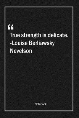 True strength is delicate. -Louise Berliawsky Nevelson: Lined Gift Notebook With Unique Touch | Journal | Lined Premium 120 Pages |strength Quotes|