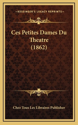 Ces Petites Dames Du Theatre (1862) [French] 116775915X Book Cover