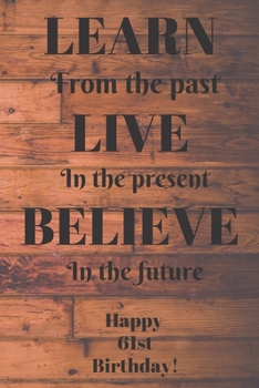 Paperback Learn From The Past Live In The Present Believe In The Future Happy 61st Birthday!: Learn From The Past 61st Birthday Card Quote Journal / Notebook / Book