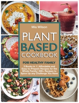 Plant Based Cookbook for Healthy Family: 3 Books in 1 Affordable and Easy-to- Prepare Recipes for the Whole Family 300+ Recipes to Spice Up any Challenge You Have
