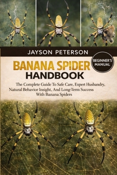 BANANA SPIDER HANDBOOK: The Complete Guide To Safe Care, Expert Husbandry, Natural Behavior Insight, And Long-Term Success With Banana Spiders