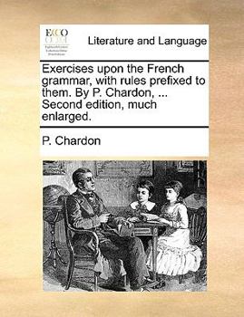 Paperback Exercises Upon the French Grammar, with Rules Prefixed to Them. by P. Chardon, ... Second Edition, Much Enlarged. Book