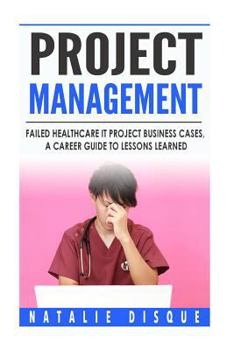 Paperback Project Management: Failed Healthcare IT Project Business Cases, a Career Guide to Lessons Learned Book