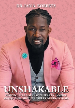 Unshakable: How Bold Leaders Win Hearts, Inspire Minds, and Obtain Results During Crisis