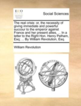 Paperback The Real Crisis: Or, the Necessity of Giving Immediate and Powerful Succour to the Emperor Against France and Her Present Allies, ... i Book