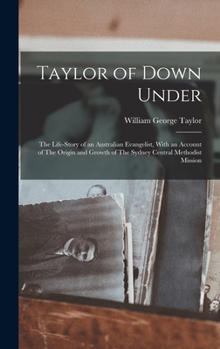 Hardcover Taylor of Down Under: The Life-story of an Australian Evangelist, With an Account of The Origin and Growth of The Sydney Central Methodist Mission Book