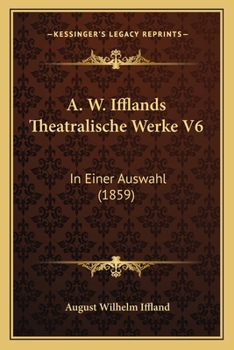 A. W. Ifflands Theatralische Werke in Einer Auswahl ......