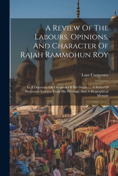 Paperback A Review Of The Labours, Opinions, And Character Of Rajah Rammohun Roy: In A Discourse On Occasion Of His Death ..., A Series Of Illustrative Extracts Book