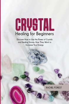 Crystal Healing for Beginners: Discover How to Use the Power of Crystals and Healing Stones. How They Work to Increase Your Energy