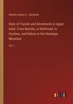 Diary of Travels and Adventures in Upper India: From Bareilly, in Rohilcund, to Hurdwar, and Nahun in the Himalaya Mountain: Vol. I