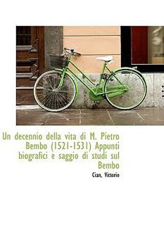 Paperback Un Decennio Della Vita Di M. Pietro Bembo 1521-1531 Appunti Biografici E Saggio Di Studi Sul Bembo Book