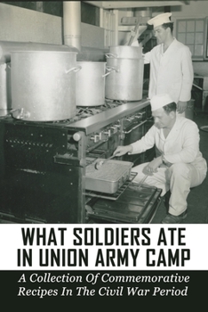 What Soldiers Ate In Union Army Camp: A Collection Of Commemorative Recipes In The Civil War Period: Letters Of Union Army Soldiers In The American Ci