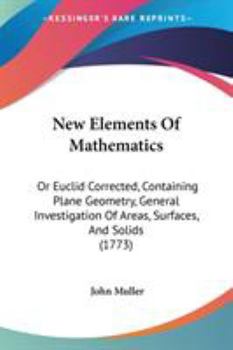 New Elements of Mathematics: Or Euclid Corrected. Containing Plane Gometry; General Investigation of Areas, Surfaces, and Solids; Greatest and Least Quantities; Trigonometry; Logarithms; Motion ... to