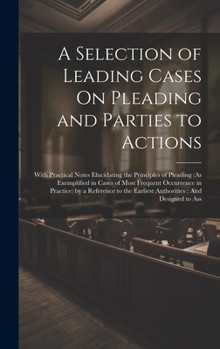 Hardcover A Selection of Leading Cases On Pleading and Parties to Actions: With Practical Notes Elucidating the Principles of Pleading (As Exemplified in Cases Book