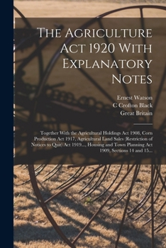 The Agriculture Act 1920 With Explanatory Notes: Together With the Agricultural Holdings Act 1908, Corn Production Act 1917, Agricultural Land Sales ... Town Planning Act 1909, Sections 14 and 15...