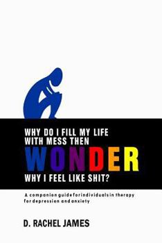 Paperback Why Do I Fill My Life with Mess Then Wonder Why I Feel Like Shit?: A Companion Guide for Individuals in Therapy for Depression and Anxiety Book