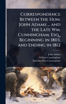 Hardcover Correspondence Between the Hon. John Adams ... and the Late Wm. Cunningham, Esq., Beginning in 1803, and Ending in 1812 Book