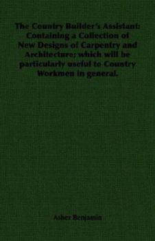 Paperback The Country Builder's Assistant: Containing a Collection of New Designs of Carpentry and Architecture; which will be particularly useful to Country Wo Book
