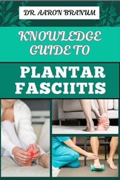 KNOWLEDGE GUIDE TO PLANTAR FASCIITIS: Ultimate Manual To Healing Foot Pain, Effective Exercises, Proven Treatments, And Preventive Strategies