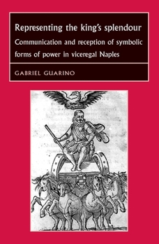 Representing the King's Splendour: Communication and Reception of Symbolic Forms of Power in Viceregal Naples - Book  of the Studies in Early Modern European History